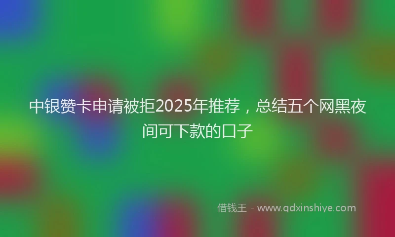 中银赞卡申请被拒2025年推荐，总结五个网黑夜间可下款的口子