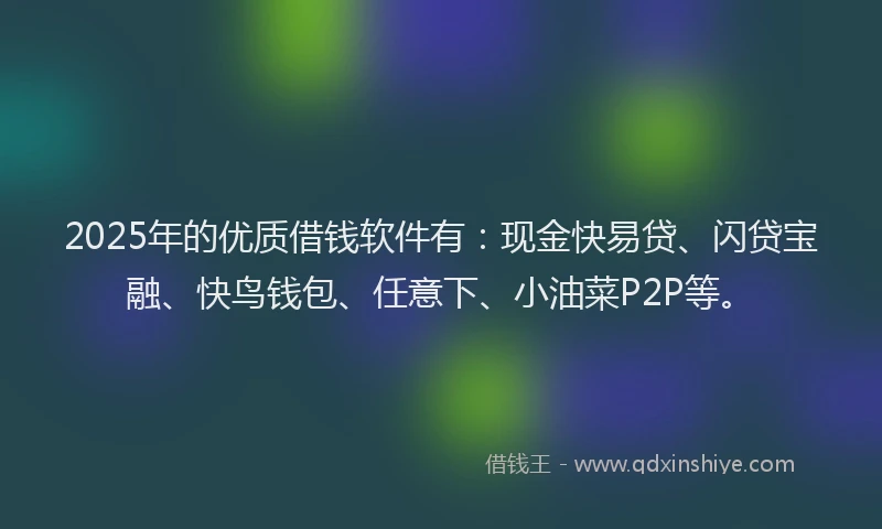 2025年的优质借钱软件有：现金快易贷、闪贷宝融、快鸟钱包、任意下、小油菜P2P等。