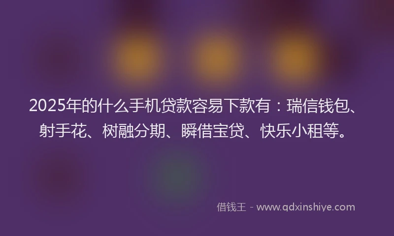 2025年的什么手机贷款容易下款有:瑞信钱包、射手花、树融分期、瞬借宝贷、快乐小租等。