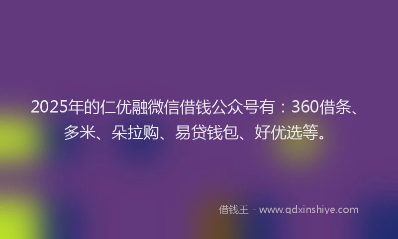 2025年的仁优融微信借钱公众号有:360借条、多米、朵拉购、易贷钱包、好优选等。