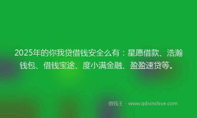 2025年的你我贷借钱安全么有：星愿借款、浩瀚钱包、借钱宝途、度小满金融、盈盈速贷等。