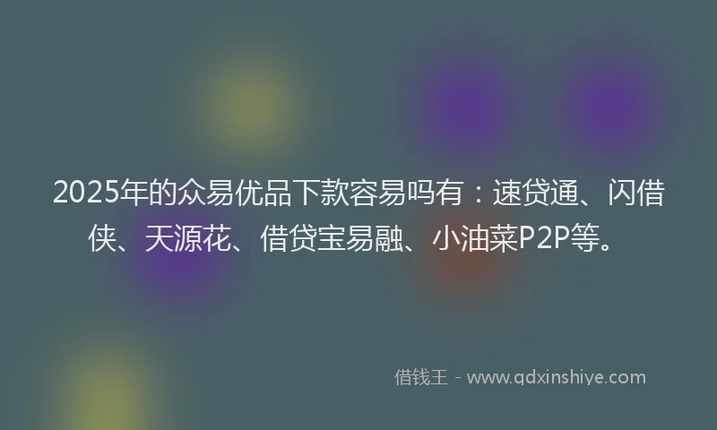 2025年的众易优品下款容易吗有：速贷通、闪借侠、天源花、借贷宝易融、小油菜P2P等。