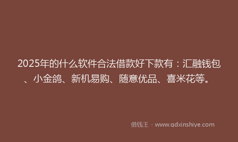 2025年的什么软件合法借款好下款有：汇融钱包、小金鸽、新机易购、随意优品、喜米花等。
