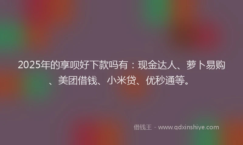 2025年的享呗好下款吗有：现金达人、萝卜易购、美团借钱、小米贷、优秒通等。