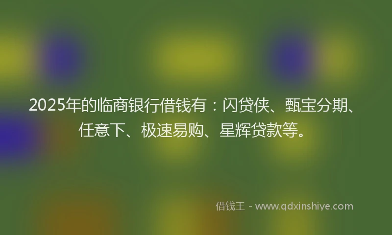 2025年的临商银行借钱有：闪贷侠、甄宝分期、任意下、极速易购、星辉贷款等。