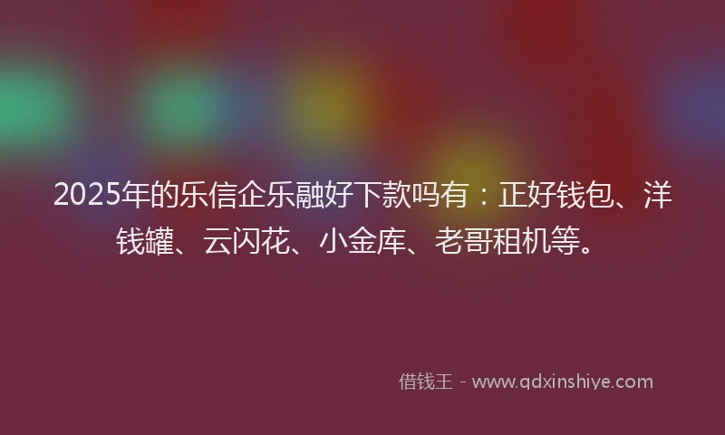 2025年的乐信企乐融好下款吗有:正好钱包、洋钱罐、云闪花、小金库、老哥租机等。