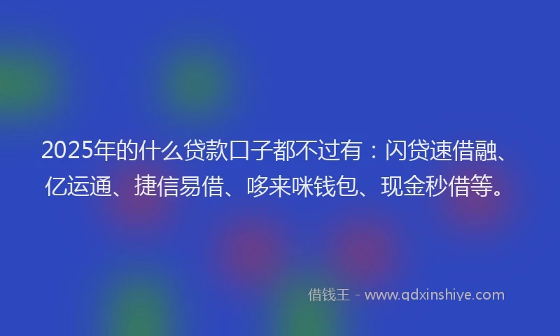 2025年的什么贷款口子都不过有：闪贷速借融、亿运通、捷信易借、哆来咪钱包、现金秒借等。