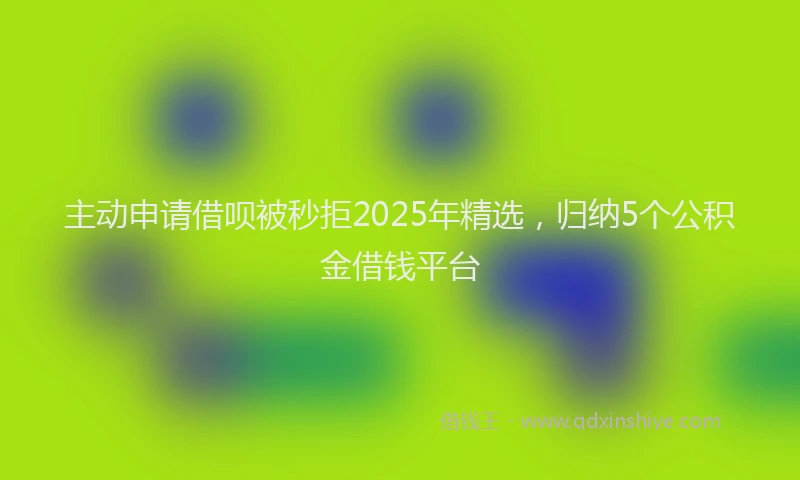 主动申请借呗被秒拒2025年精选，归纳5个公积金借钱平台