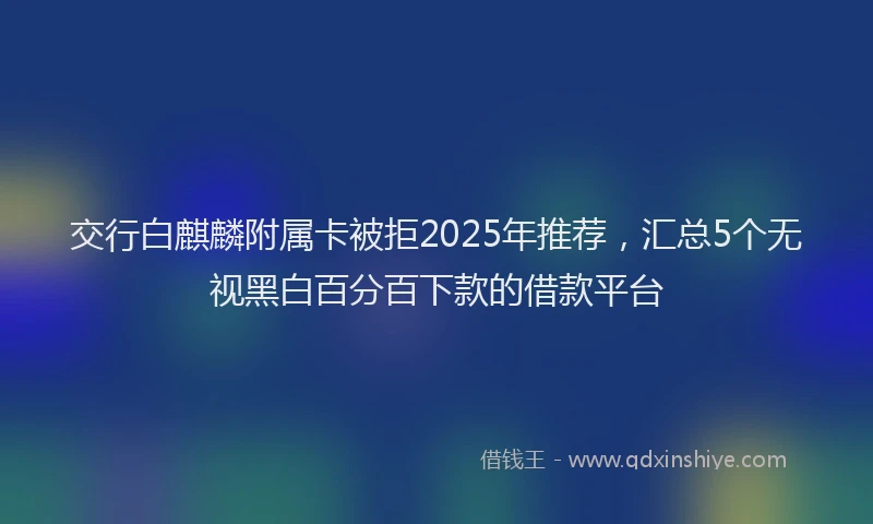 交行白麒麟附属卡被拒2025年推荐，汇总5个无视黑白百分百下款的借款平台