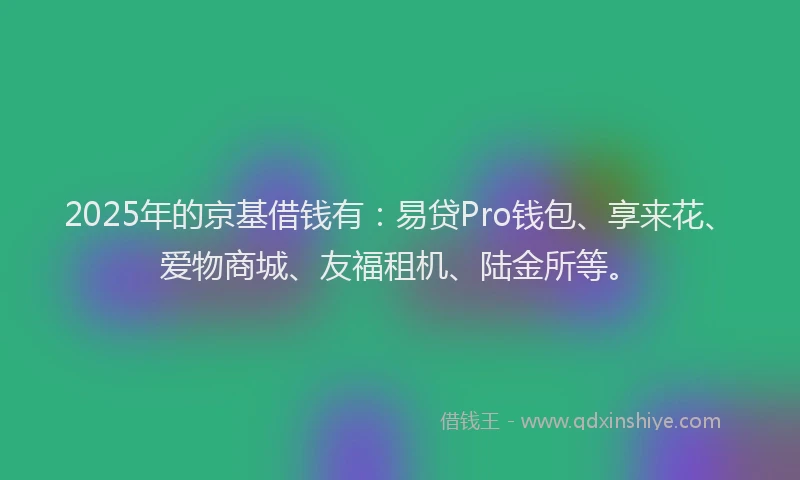 2025年的京基借钱有:易贷Pro钱包、享来花、爱物商城、友福租机、陆金所等。