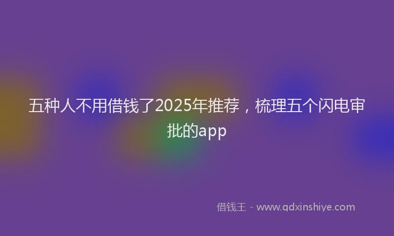 五种人不用借钱了2025年推荐，梳理五个闪电审批的app