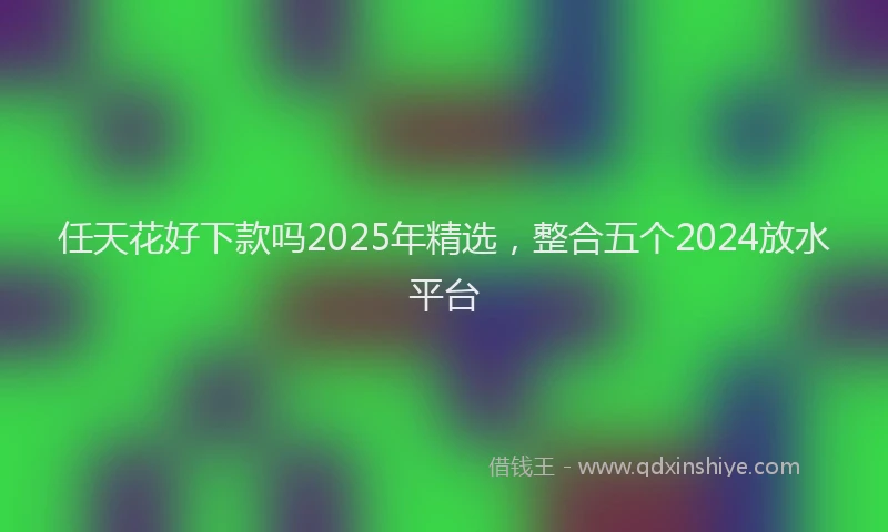 任天花好下款吗2025年精选,整合五个2024放水平台