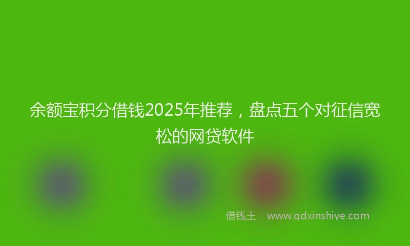 余额宝积分借钱2025年推荐，盘点五个对征信宽松的网贷软件