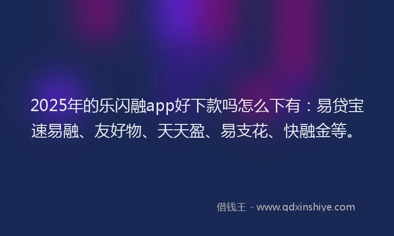 2025年的乐闪融app好下款吗怎么下有：易贷宝速易融、友好物、天天盈、易支花、快融金等。