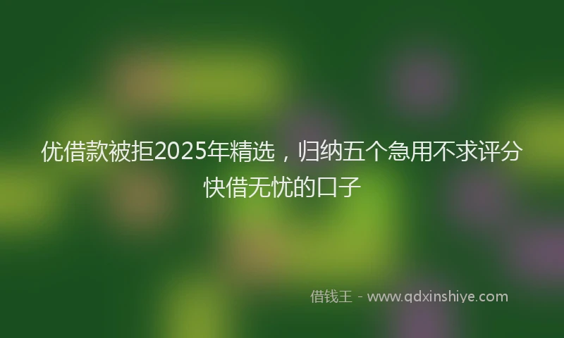 优借款被拒2025年精选，归纳五个急用不求评分快借无忧的口子
