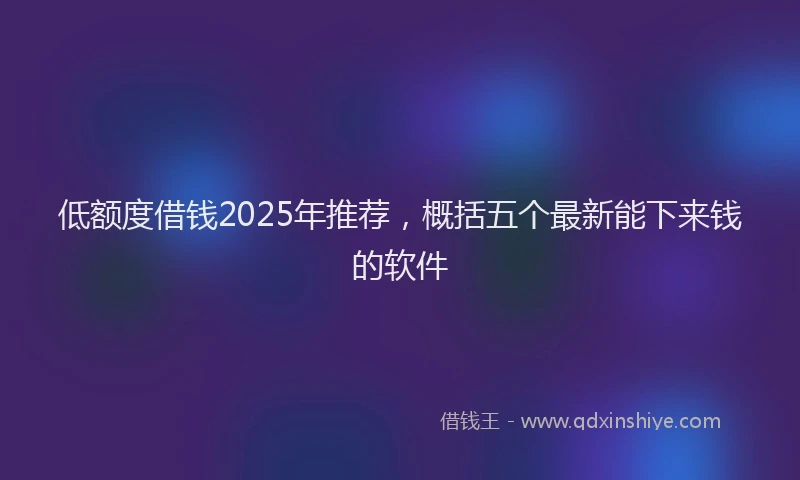 低额度借钱2025年推荐，概括五个最新能下来钱的软件