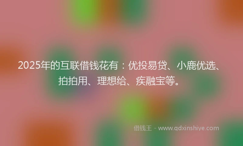 2025年的互联借钱花有：优投易贷、小鹿优选、拍拍用、理想给、疾融宝等。