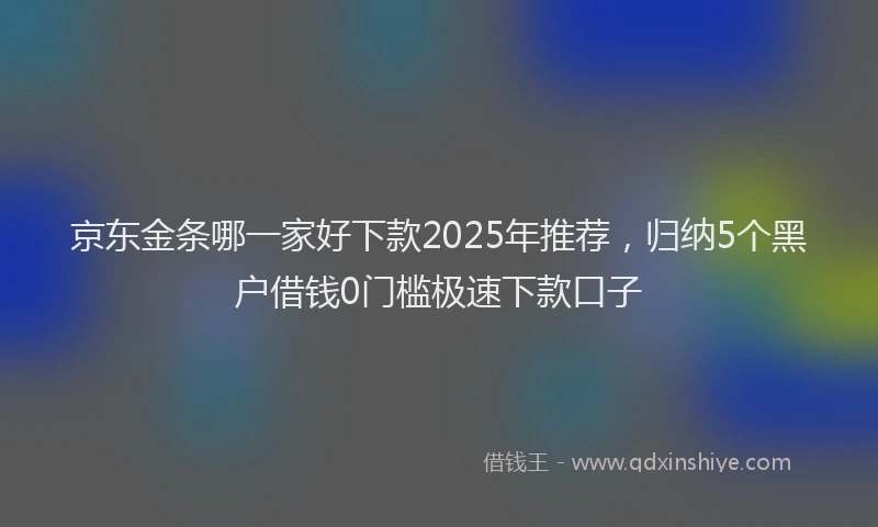 京东金条哪一家好下款2025年推荐，归纳5个黑户借钱0门槛极速下款口子