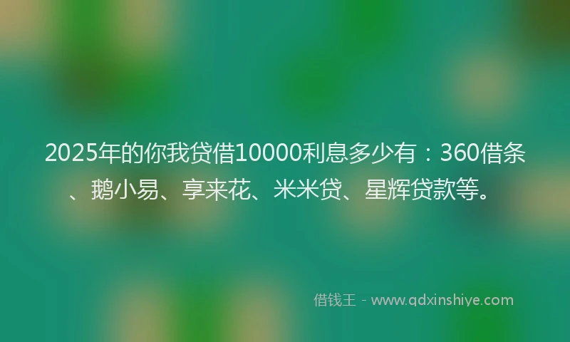 2025年的你我贷借10000利息多少有：360借条、鹅小易、享来花、米米贷、星辉贷款等。