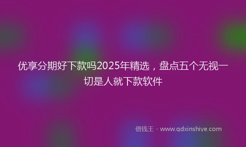 优享分期好下款吗2025年精选，盘点五个无视一切是人就下款软件