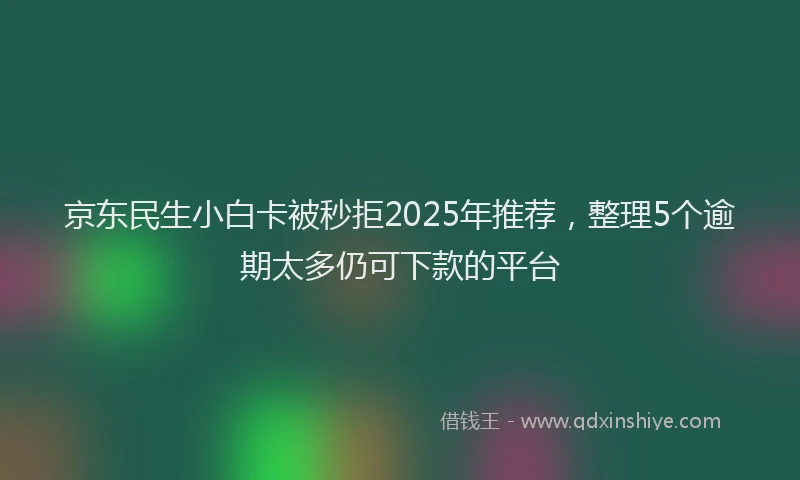 京东民生小白卡被秒拒2025年推荐，整理5个逾期太多仍可下款的平台
