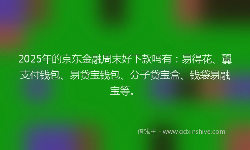 2025年的京东金融周末好下款吗有：易得花、翼支付钱包、易贷宝钱包、分子贷宝盒、钱袋易融宝等。