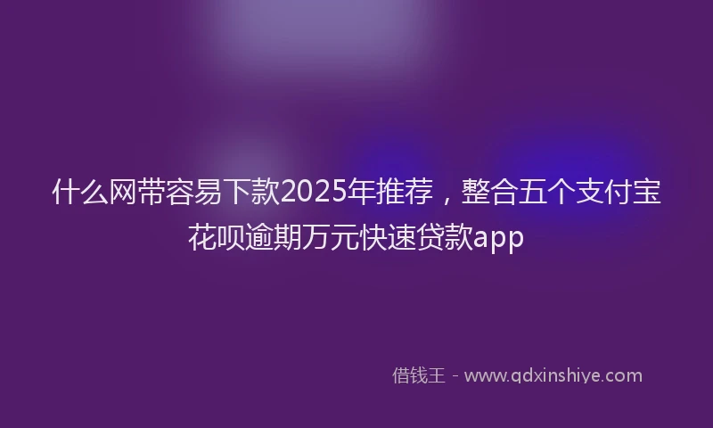 什么网带容易下款2025年推荐，整合五个支付宝花呗逾期万元快速贷款app