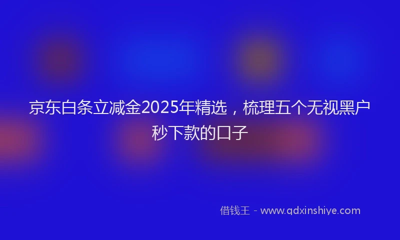 京东白条立减金2025年精选，梳理五个无视黑户秒下款的口子
