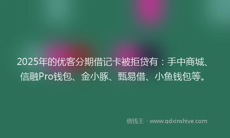 2025年的优客分期借记卡被拒贷有：手中商城、信融Pro钱包、金小豚、甄易借、小鱼钱包等。