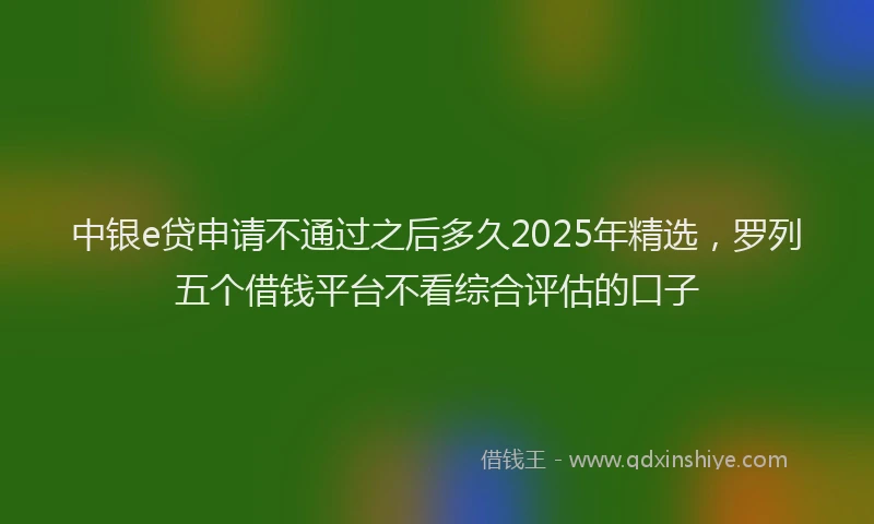 中银e贷申请不通过之后多久2025年精选，罗列五个借钱平台不看综合评估的口子