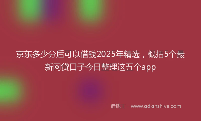 京东多少分后可以借钱2025年精选，概括5个最新网贷口子今日整理这五个app