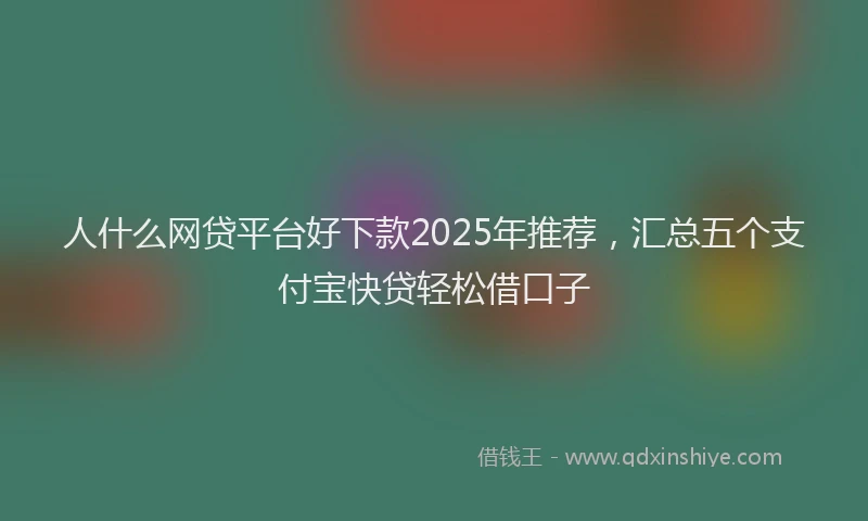 人什么网贷平台好下款2025年推荐，汇总五个支付宝快贷轻松借口子