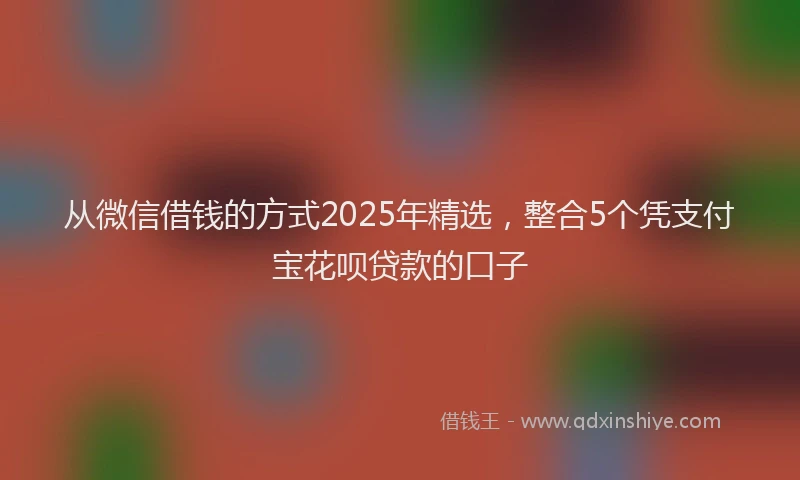 从微信借钱的方式2025年精选，整合5个凭支付宝花呗贷款的口子
