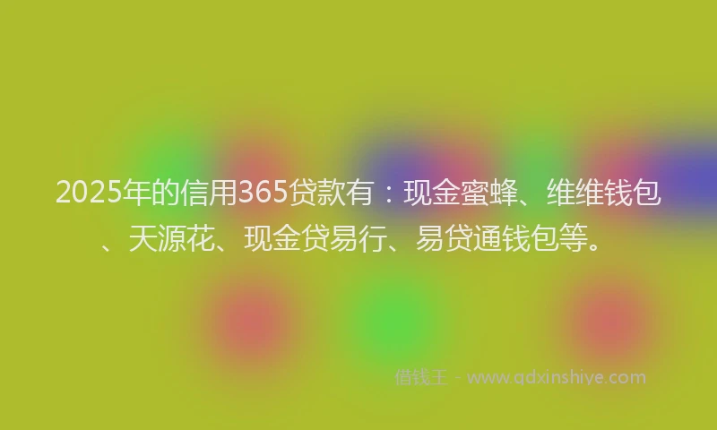 2025年的信用365贷款有：现金蜜蜂、维维钱包、天源花、现金贷易行、易贷通钱包等。