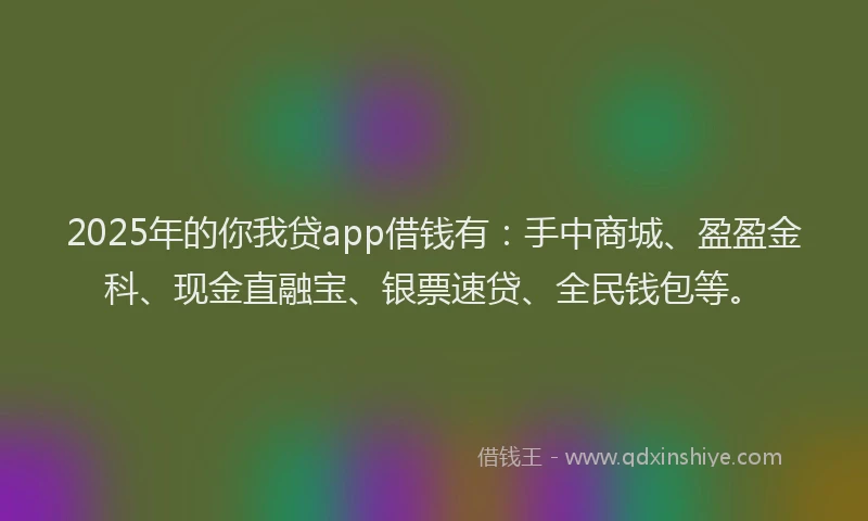 2025年的你我贷app借钱有:手中商城、盈盈金科、现金直融宝、银票速贷、全民钱包等。