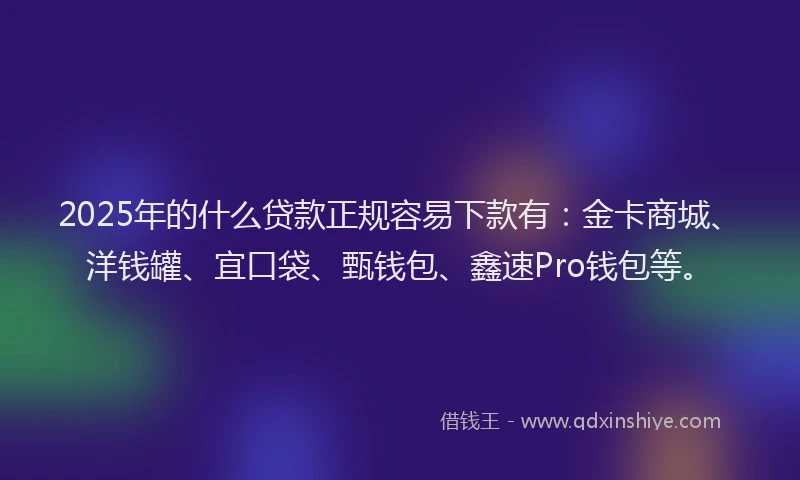 2025年的什么贷款正规容易下款有：金卡商城、洋钱罐、宜口袋、甄钱包、鑫速Pro钱包等。