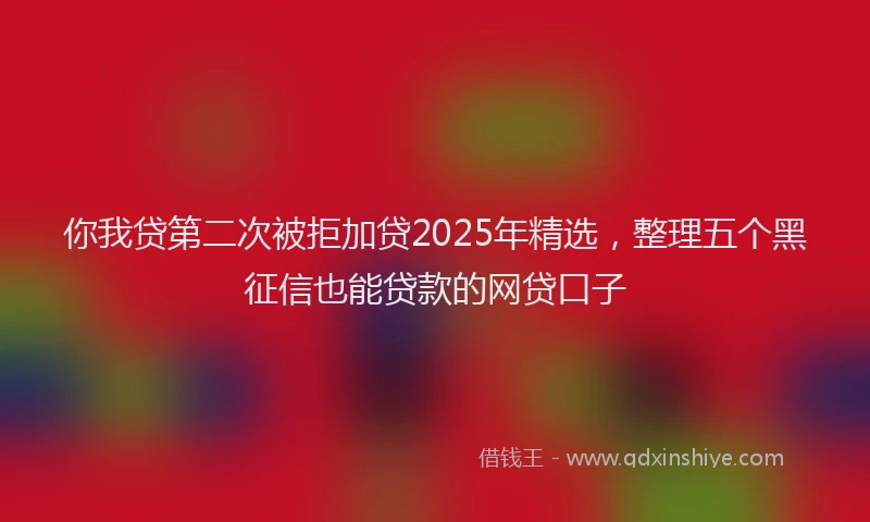 你我贷第二次被拒加贷2025年精选，整理五个黑征信也能贷款的网贷口子
