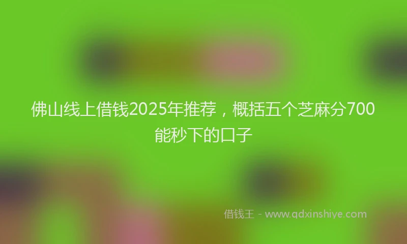 佛山线上借钱2025年推荐，概括五个芝麻分700能秒下的口子