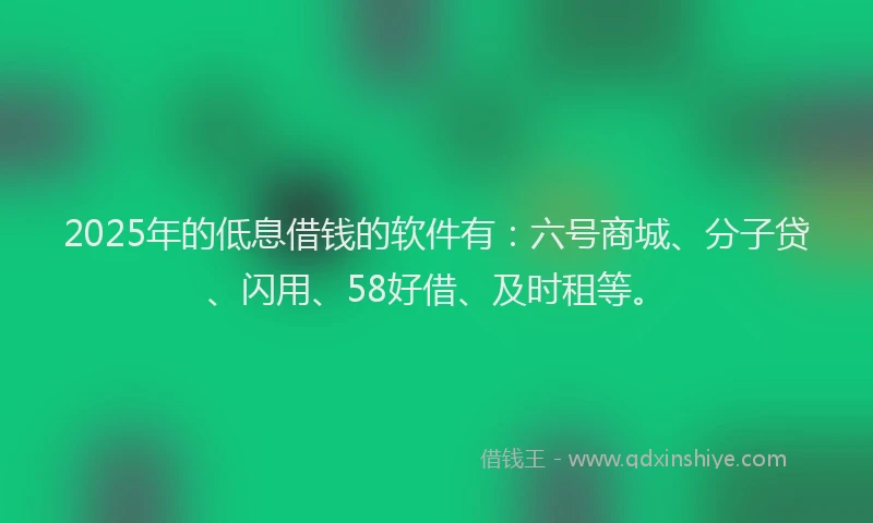 2025年的低息借钱的软件有：六号商城、分子贷、闪用、58好借、及时租等。