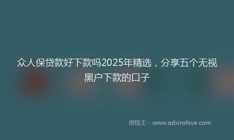 众人保贷款好下款吗2025年精选，分享五个无视黑户下款的口子