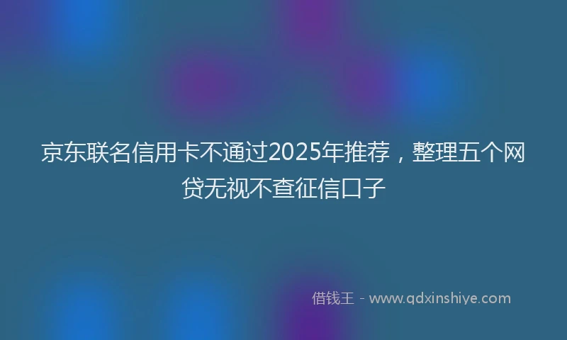 京东联名信用卡不通过2025年推荐，整理五个网贷无视不查征信口子