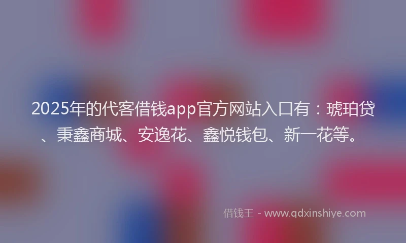 2025年的代客借钱app官方网站入口有：琥珀贷、秉鑫商城、安逸花、鑫悦钱包、新一花等。