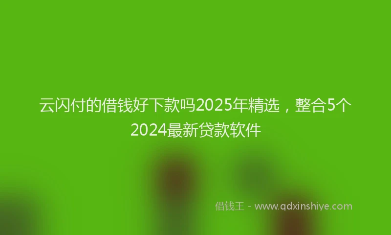 云闪付的借钱好下款吗2025年精选，整合5个2024最新贷款软件