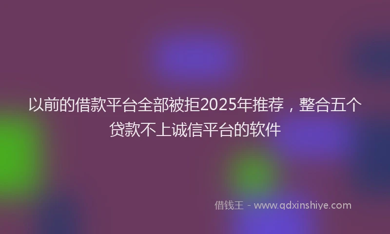 以前的借款平台全部被拒2025年推荐，整合五个贷款不上诚信平台的软件