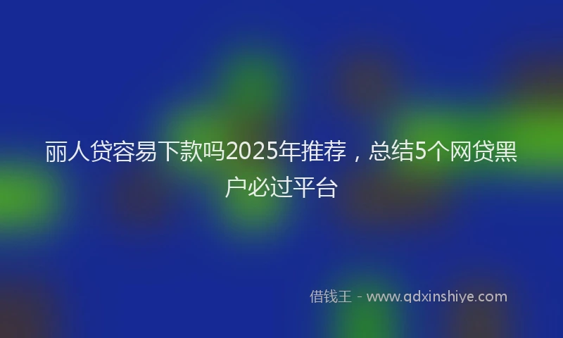 丽人贷容易下款吗2025年推荐，总结5个网贷黑户必过平台