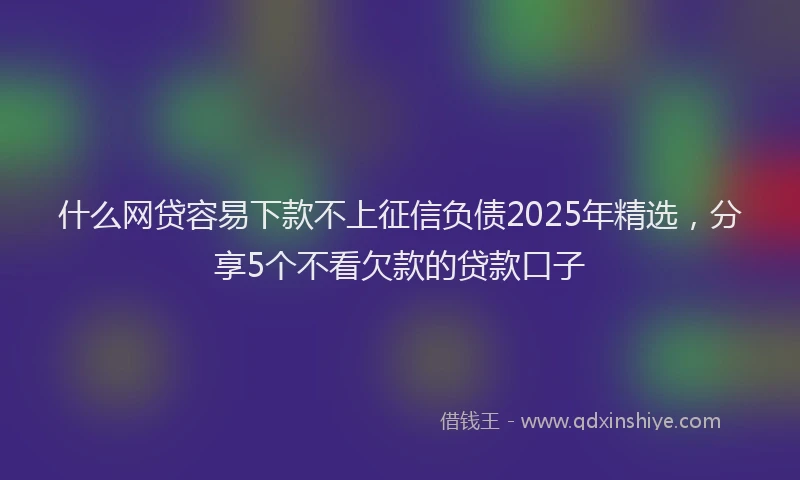 什么网贷容易下款不上征信负债2025年精选，分享5个不看欠款的贷款口子