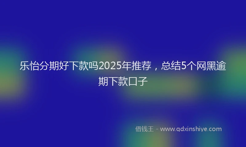 乐怡分期好下款吗2025年推荐,总结5个网黑逾期下款口子