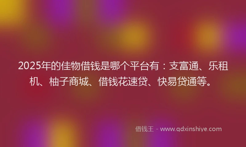 2025年的佳物借钱是哪个平台有：支富通、乐租机、柚子商城、借钱花速贷、快易贷通等。