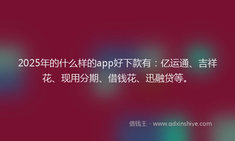 2025年的什么样的app好下款有：亿运通、吉祥花、现用分期、借钱花、迅融贷等。