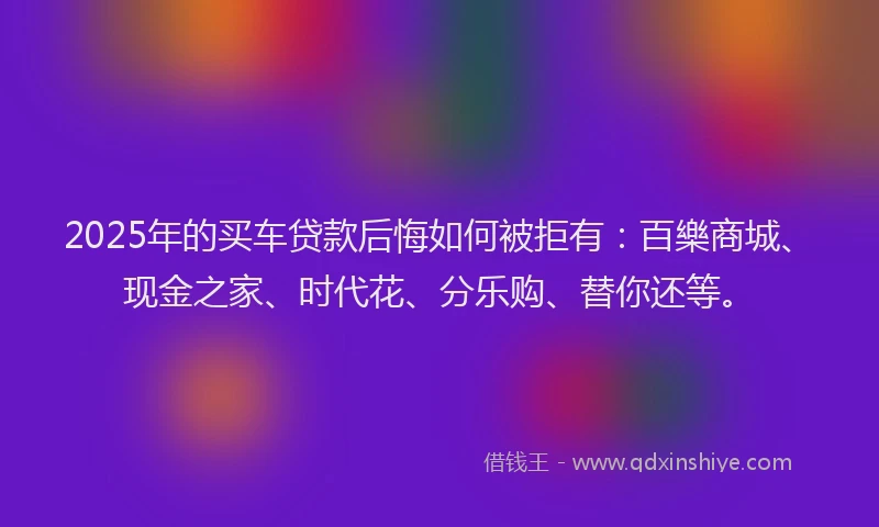 2025年的买车贷款后悔如何被拒有：百樂商城、现金之家、时代花、分乐购、替你还等。